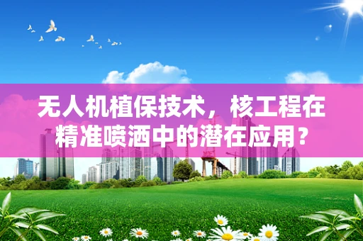 无人机植保技术，核工程在精准喷洒中的潜在应用？