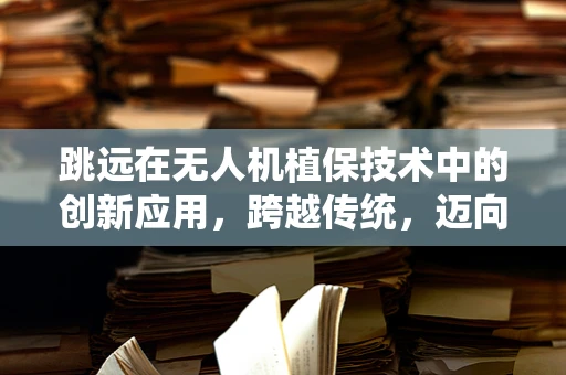 跳远在无人机植保技术中的创新应用，跨越传统，迈向高效？