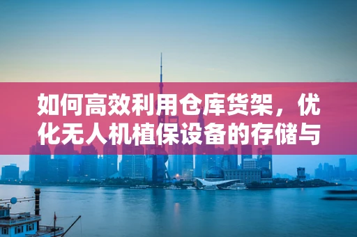 如何高效利用仓库货架，优化无人机植保设备的存储与维护？