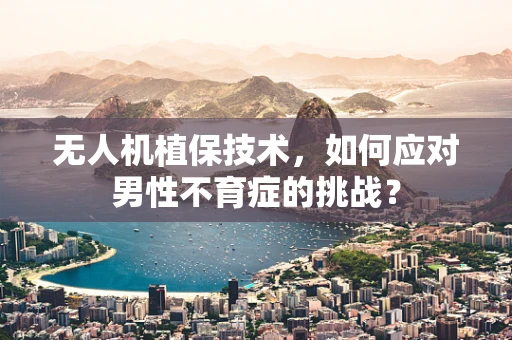 无人机植保技术，如何应对男性不育症的挑战？