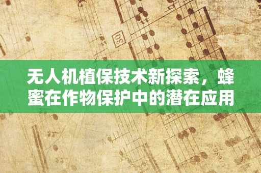 无人机植保技术新探索，蜂蜜在作物保护中的潜在应用？