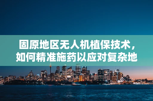固原地区无人机植保技术，如何精准施药以应对复杂地形？