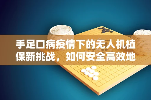 手足口病疫情下的无人机植保新挑战，如何安全高效地实施防控？