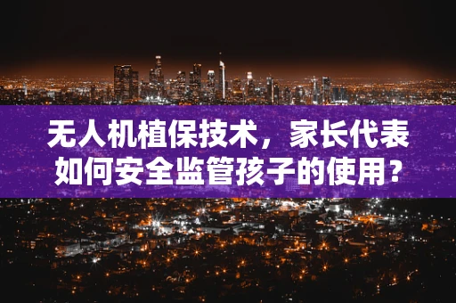 无人机植保技术，家长代表如何安全监管孩子的使用？