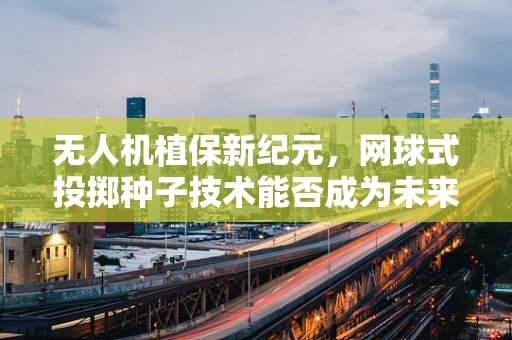 无人机植保新纪元，网球式投掷种子技术能否成为未来趋势？