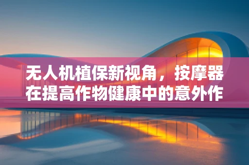 无人机植保新视角，按摩器在提高作物健康中的意外作用？