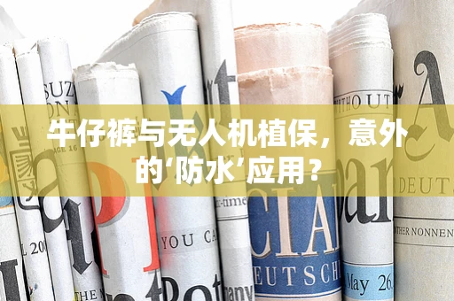 牛仔裤与无人机植保，意外的‘防水’应用？