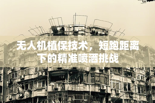 无人机植保技术，短跑距离下的精准喷洒挑战