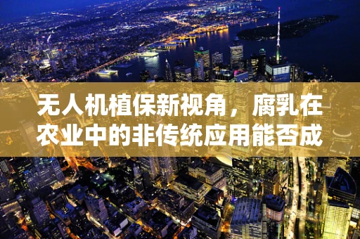 无人机植保新视角，腐乳在农业中的非传统应用能否成为绿色防控的黑科技？