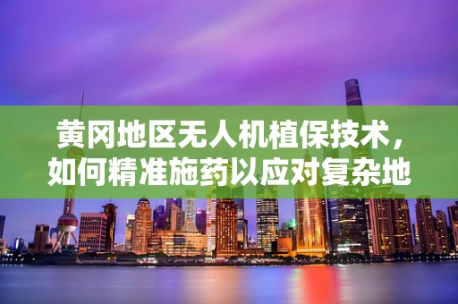 黄冈地区无人机植保技术，如何精准施药以应对复杂地形挑战？