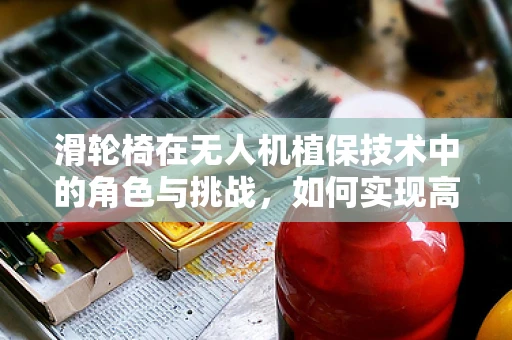 滑轮椅在无人机植保技术中的角色与挑战，如何实现高效、稳定的作物监测？