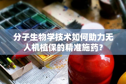 分子生物学技术如何助力无人机植保的精准施药？