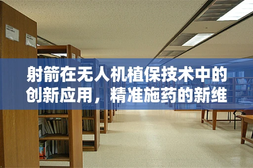 射箭在无人机植保技术中的创新应用，精准施药的新维度？