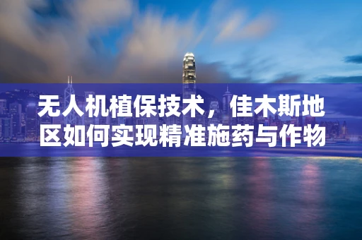 无人机植保技术，佳木斯地区如何实现精准施药与作物监测？