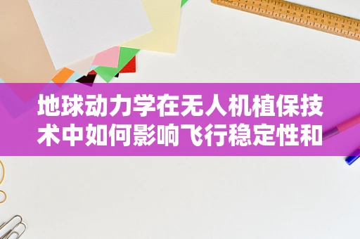 地球动力学在无人机植保技术中如何影响飞行稳定性和精准度？
