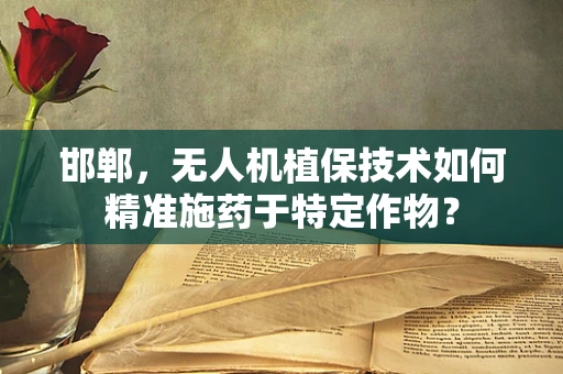 邯郸，无人机植保技术如何精准施药于特定作物？