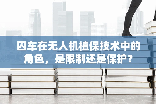 囚车在无人机植保技术中的角色，是限制还是保护？