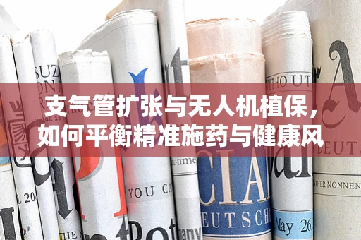 支气管扩张与无人机植保，如何平衡精准施药与健康风险？