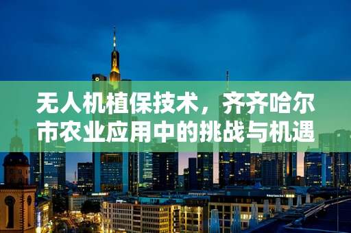无人机植保技术，齐齐哈尔市农业应用中的挑战与机遇