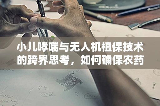 小儿哮喘与无人机植保技术的跨界思考，如何确保农药使用安全？