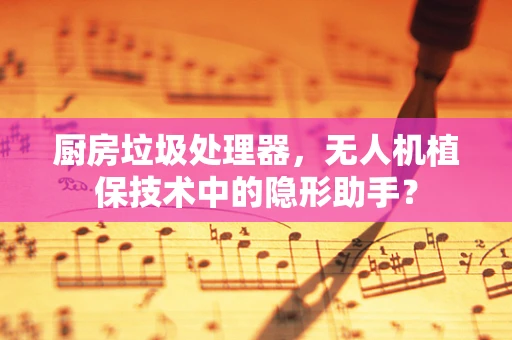 厨房垃圾处理器，无人机植保技术中的隐形助手？
