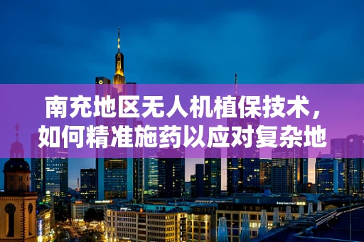 南充地区无人机植保技术，如何精准施药以应对复杂地形？
