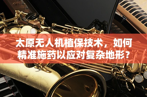 太原无人机植保技术，如何精准施药以应对复杂地形？