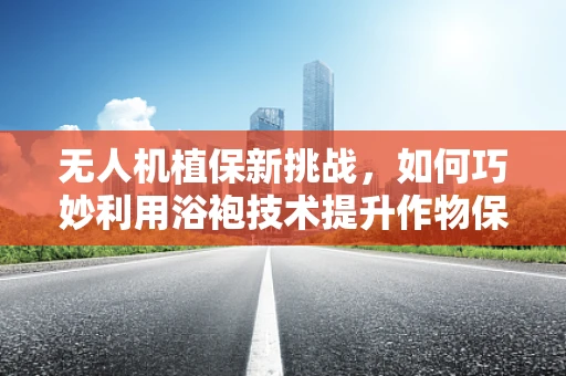 无人机植保新挑战，如何巧妙利用浴袍技术提升作物保护效率？