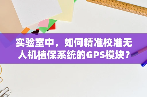 实验室中，如何精准校准无人机植保系统的GPS模块？
