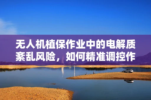 无人机植保作业中的电解质紊乱风险，如何精准调控作物水分平衡？