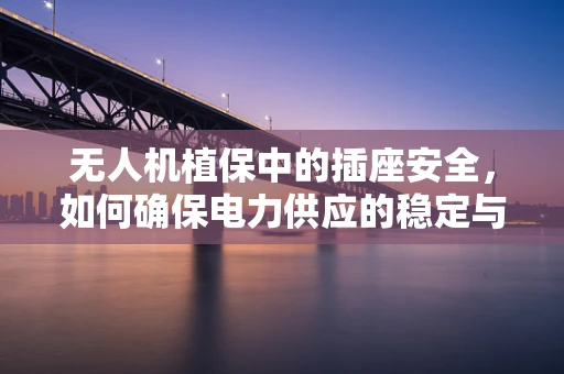 无人机植保中的插座安全，如何确保电力供应的稳定与安全？