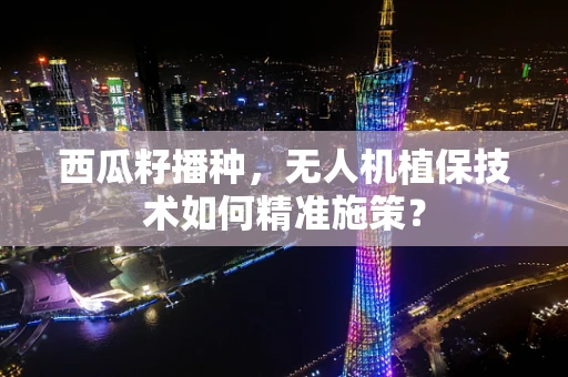 西瓜籽播种，无人机植保技术如何精准施策？
