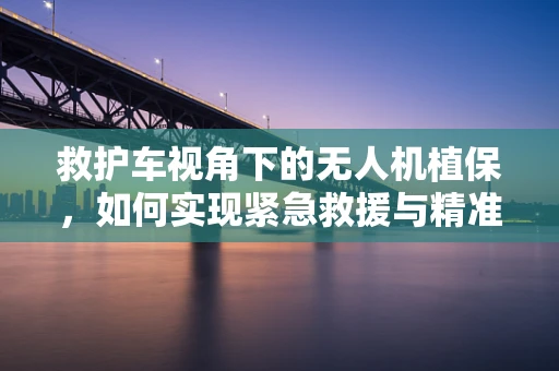 救护车视角下的无人机植保，如何实现紧急救援与精准农业的融合？