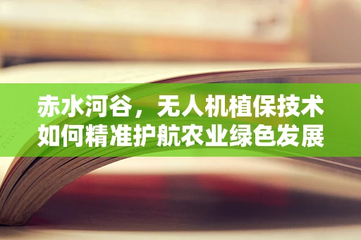 赤水河谷，无人机植保技术如何精准护航农业绿色发展？
