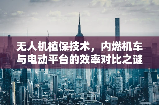 无人机植保技术，内燃机车与电动平台的效率对比之谜