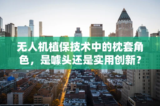 无人机植保技术中的枕套角色，是噱头还是实用创新？