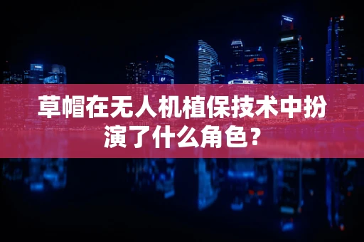 草帽在无人机植保技术中扮演了什么角色？