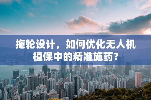 拖轮设计，如何优化无人机植保中的精准施药？