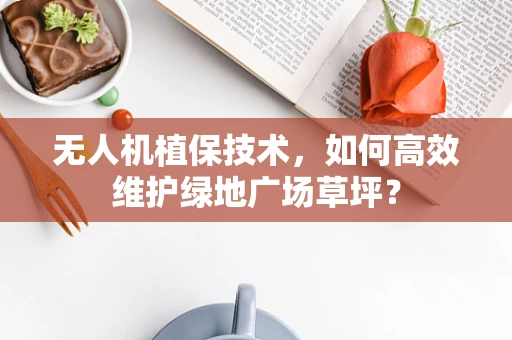 无人机植保技术，如何高效维护绿地广场草坪？