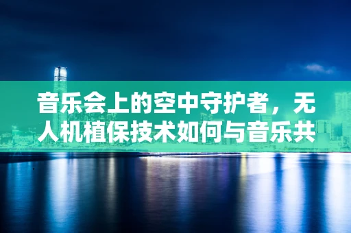 音乐会上的空中守护者，无人机植保技术如何与音乐共舞？
