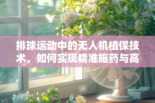 排球运动中的无人机植保技术，如何实现精准施药与高效监测？