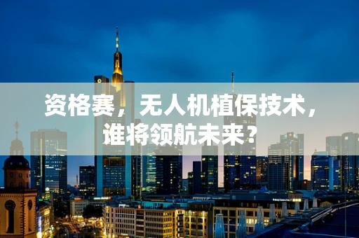 资格赛，无人机植保技术，谁将领航未来？