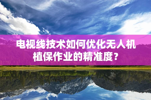 电视线技术如何优化无人机植保作业的精准度？