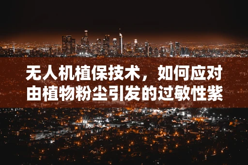 无人机植保技术，如何应对由植物粉尘引发的过敏性紫癜？
