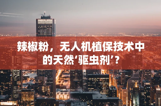 辣椒粉，无人机植保技术中的天然‘驱虫剂’？