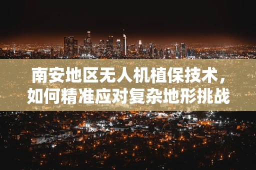 南安地区无人机植保技术，如何精准应对复杂地形挑战？