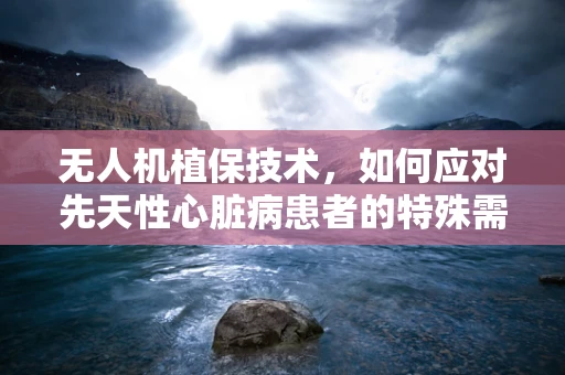 无人机植保技术，如何应对先天性心脏病患者的特殊需求？