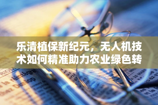 乐清植保新纪元，无人机技术如何精准助力农业绿色转型？
