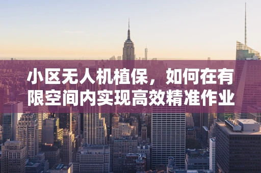 小区无人机植保，如何在有限空间内实现高效精准作业？