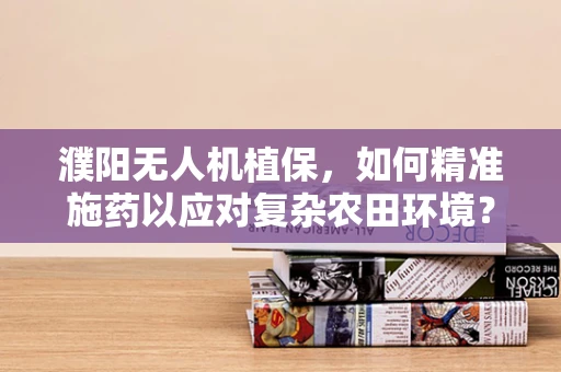 濮阳无人机植保，如何精准施药以应对复杂农田环境？